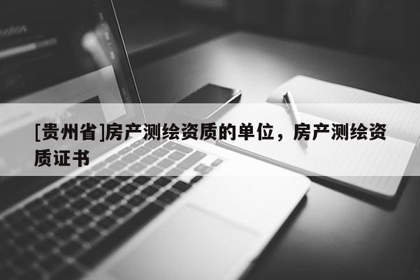 [貴州省]房產(chǎn)測(cè)繪資質(zhì)的單位，房產(chǎn)測(cè)繪資質(zhì)證書
