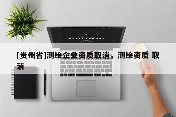 [貴州省]測繪企業(yè)資質(zhì)取消，測繪資質(zhì) 取消