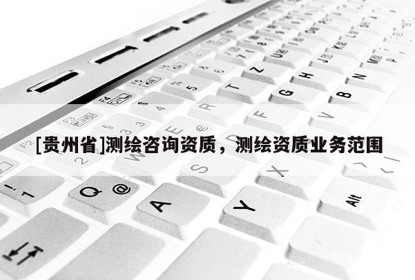 [貴州省]測(cè)繪咨詢資質(zhì)，測(cè)繪資質(zhì)業(yè)務(wù)范圍