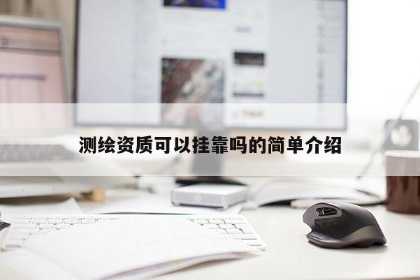 測繪資質(zhì)可以掛靠嗎的簡單介紹