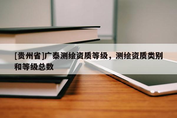 [貴州省]廣泰測(cè)繪資質(zhì)等級(jí)，測(cè)繪資質(zhì)類(lèi)別和等級(jí)總數(shù)