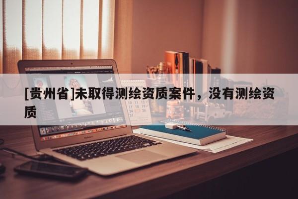 [貴州省]未取得測繪資質(zhì)案件，沒有測繪資質(zhì)