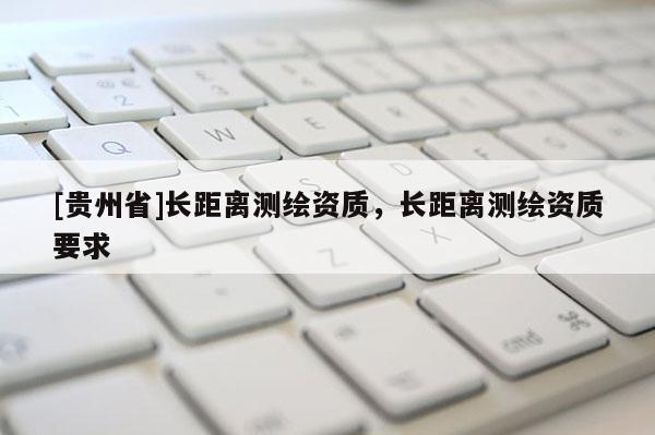 [貴州省]長距離測繪資質(zhì)，長距離測繪資質(zhì)要求