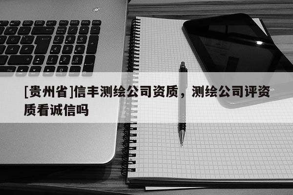 [貴州省]信豐測(cè)繪公司資質(zhì)，測(cè)繪公司評(píng)資質(zhì)看誠(chéng)信嗎