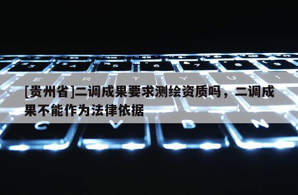 [貴州省]二調(diào)成果要求測(cè)繪資質(zhì)嗎，二調(diào)成果不能作為法律依據(jù)