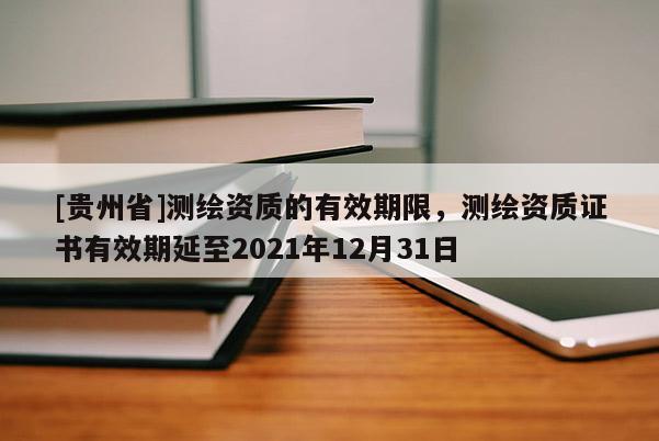 [貴州省]測繪資質(zhì)的有效期限，測繪資質(zhì)證書有效期延至2021年12月31日