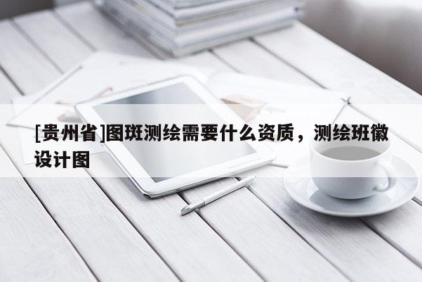 [貴州省]圖斑測繪需要什么資質，測繪班徽設計圖