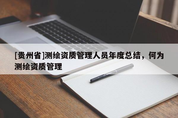 [貴州省]測繪資質(zhì)管理人員年度總結(jié)，何為測繪資質(zhì)管理