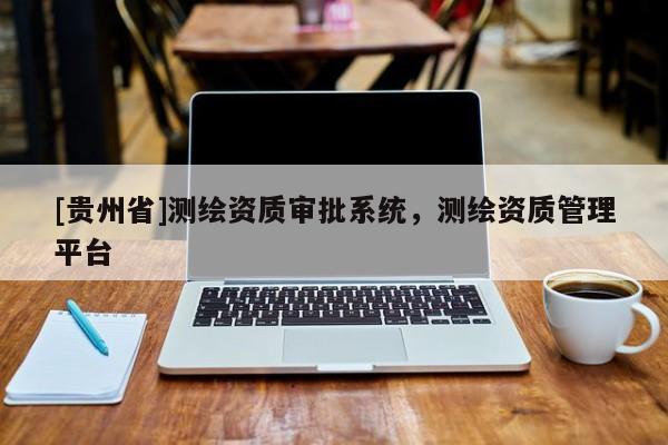 [貴州省]測繪資質(zhì)審批系統(tǒng)，測繪資質(zhì)管理平臺