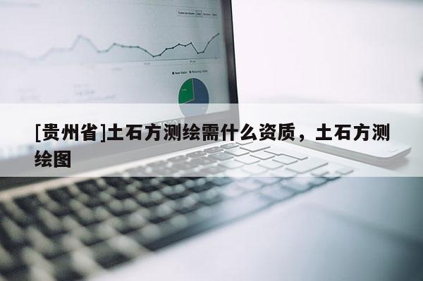 [貴州省]土石方測繪需什么資質(zhì)，土石方測繪圖