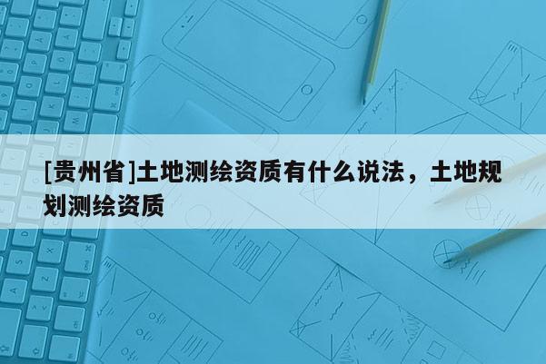 [貴州省]土地測繪資質(zhì)有什么說法，土地規(guī)劃測繪資質(zhì)
