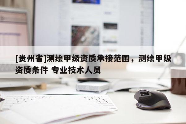 [貴州省]測繪甲級資質(zhì)承接范圍，測繪甲級資質(zhì)條件 專業(yè)技術(shù)人員
