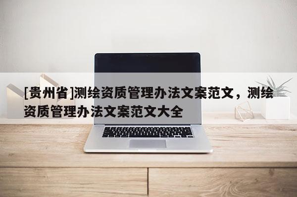 [貴州省]測(cè)繪資質(zhì)管理辦法文案范文，測(cè)繪資質(zhì)管理辦法文案范文大全