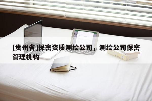 [貴州省]保密資質(zhì)測繪公司，測繪公司保密管理機構(gòu)
