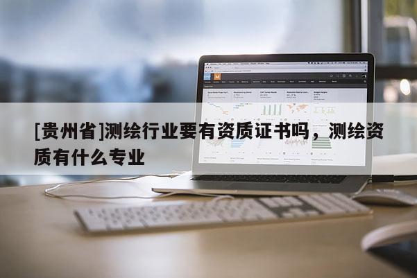 [貴州省]測繪行業(yè)要有資質(zhì)證書嗎，測繪資質(zhì)有什么專業(yè)