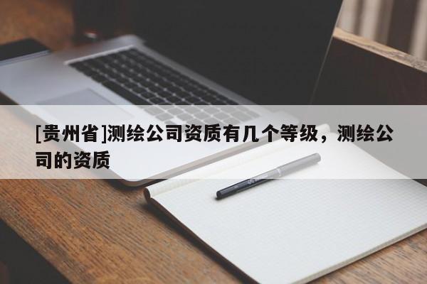 [貴州省]測繪公司資質(zhì)有幾個等級，測繪公司的資質(zhì)