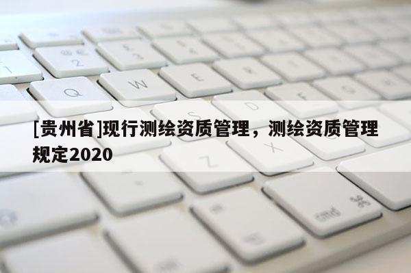 [貴州省]現(xiàn)行測繪資質(zhì)管理，測繪資質(zhì)管理規(guī)定2020