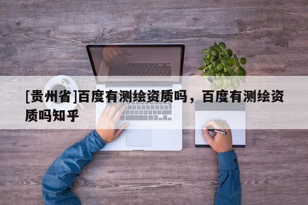 [貴州省]百度有測(cè)繪資質(zhì)嗎，百度有測(cè)繪資質(zhì)嗎知乎
