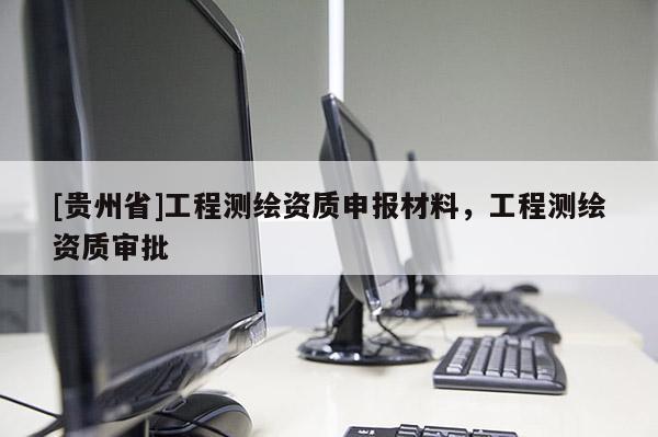 [貴州省]工程測繪資質(zhì)申報材料，工程測繪資質(zhì)審批