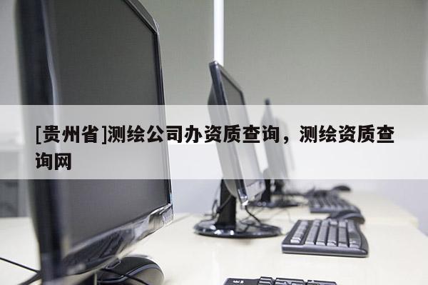 [貴州省]測繪公司辦資質查詢，測繪資質查詢網(wǎng)