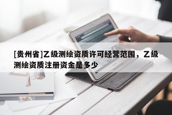 [貴州省]乙級測繪資質(zhì)許可經(jīng)營范圍，乙級測繪資質(zhì)注冊資金是多少