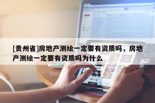 [貴州省]房地產測繪一定要有資質嗎，房地產測繪一定要有資質嗎為什么