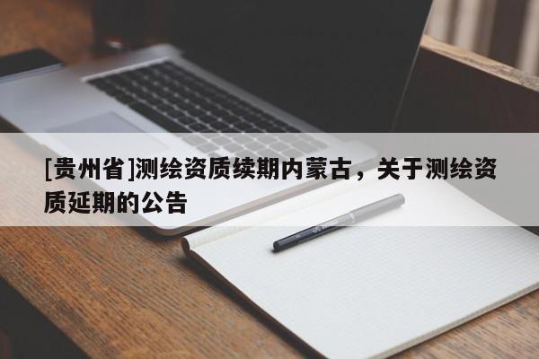 [貴州省]測(cè)繪資質(zhì)續(xù)期內(nèi)蒙古，關(guān)于測(cè)繪資質(zhì)延期的公告