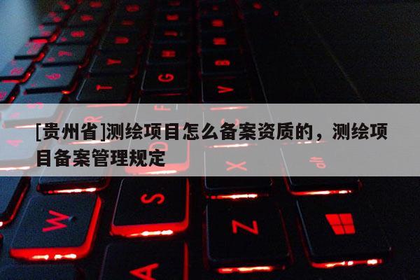 [貴州省]測(cè)繪項(xiàng)目怎么備案資質(zhì)的，測(cè)繪項(xiàng)目備案管理規(guī)定