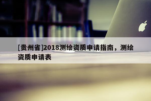 [貴州省]2018測繪資質(zhì)申請指南，測繪資質(zhì)申請表