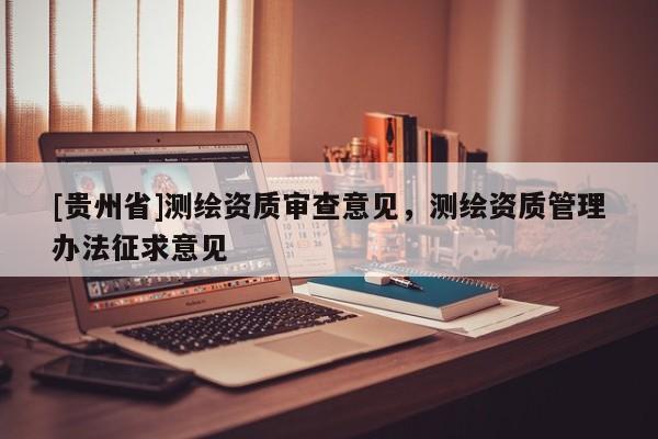 [貴州省]測繪資質(zhì)審查意見，測繪資質(zhì)管理辦法征求意見