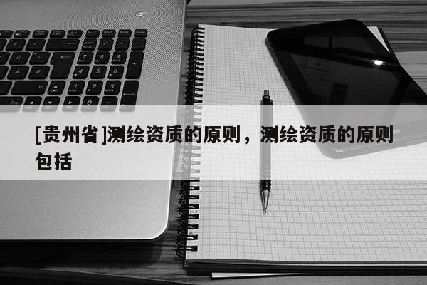 [貴州省]測繪資質(zhì)的原則，測繪資質(zhì)的原則包括