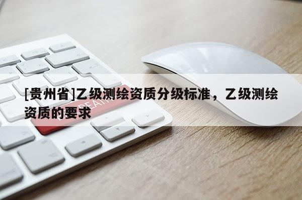 [貴州省]乙級(jí)測(cè)繪資質(zhì)分級(jí)標(biāo)準(zhǔn)，乙級(jí)測(cè)繪資質(zhì)的要求