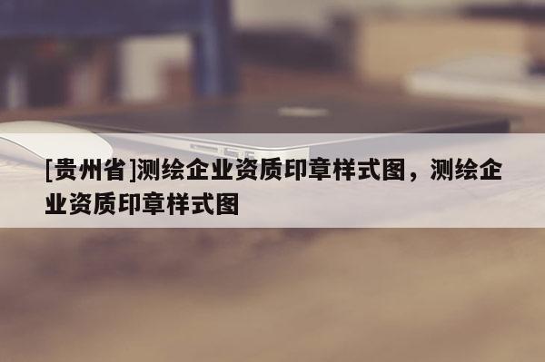 [貴州省]測繪企業(yè)資質(zhì)印章樣式圖，測繪企業(yè)資質(zhì)印章樣式圖