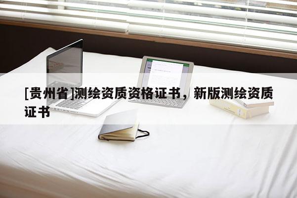 [貴州省]測繪資質(zhì)資格證書，新版測繪資質(zhì)證書