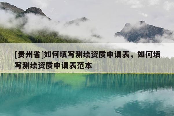 [貴州省]如何填寫測(cè)繪資質(zhì)申請(qǐng)表，如何填寫測(cè)繪資質(zhì)申請(qǐng)表范本