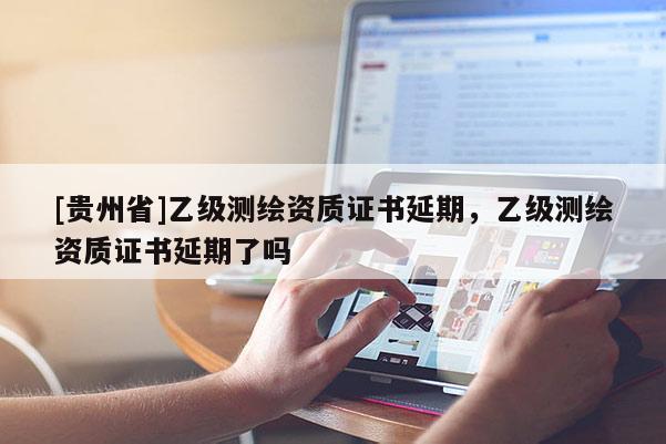 [貴州省]乙級測繪資質(zhì)證書延期，乙級測繪資質(zhì)證書延期了嗎