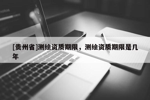 [貴州省]測繪資質(zhì)期限，測繪資質(zhì)期限是幾年
