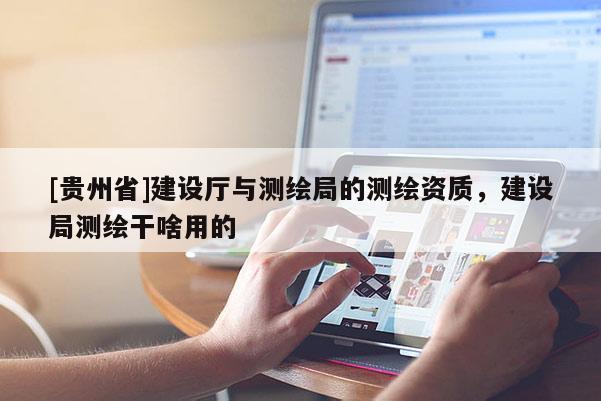 [貴州省]建設(shè)廳與測繪局的測繪資質(zhì)，建設(shè)局測繪干啥用的