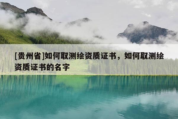 [貴州省]如何取測(cè)繪資質(zhì)證書(shū)，如何取測(cè)繪資質(zhì)證書(shū)的名字