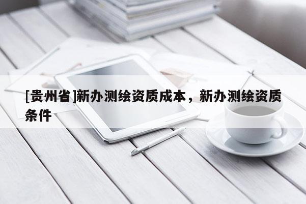 [貴州省]新辦測繪資質(zhì)成本，新辦測繪資質(zhì)條件