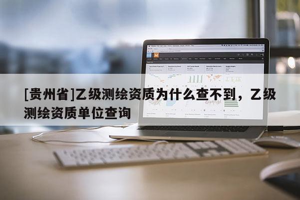 [貴州省]乙級測繪資質(zhì)為什么查不到，乙級測繪資質(zhì)單位查詢