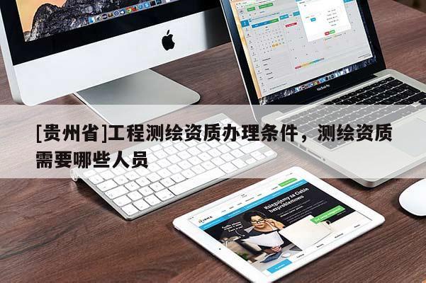 [貴州省]工程測繪資質(zhì)辦理條件，測繪資質(zhì)需要哪些人員