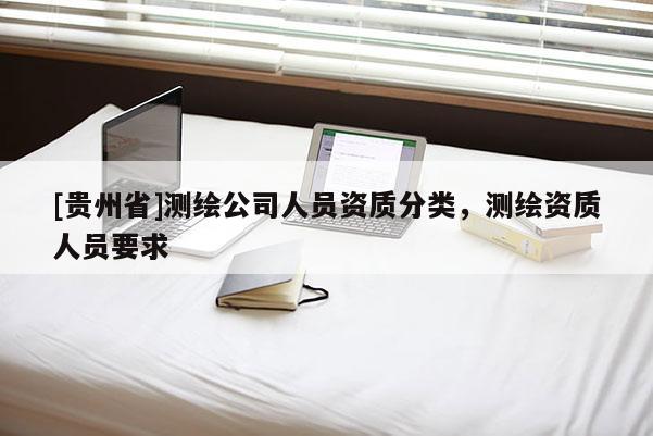 [貴州省]測繪公司人員資質(zhì)分類，測繪資質(zhì)人員要求