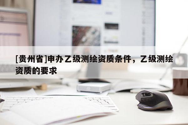 [貴州省]申辦乙級測繪資質條件，乙級測繪資質的要求