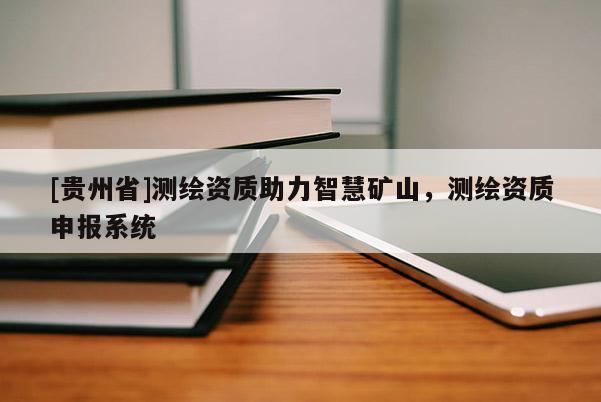 [貴州省]測(cè)繪資質(zhì)助力智慧礦山，測(cè)繪資質(zhì)申報(bào)系統(tǒng)