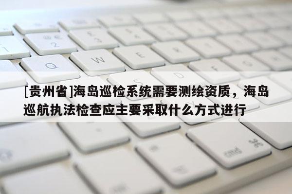 [貴州省]海島巡檢系統(tǒng)需要測(cè)繪資質(zhì)，海島巡航執(zhí)法檢查應(yīng)主要采取什么方式進(jìn)行