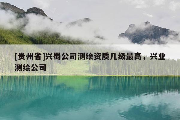 [貴州省]興蜀公司測(cè)繪資質(zhì)幾級(jí)最高，興業(yè)測(cè)繪公司
