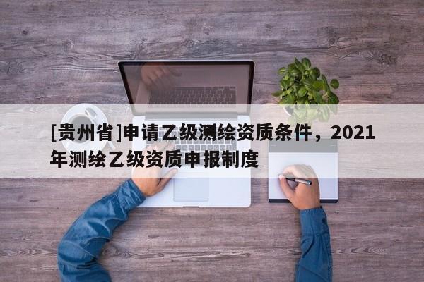 [貴州省]申請乙級測繪資質(zhì)條件，2021年測繪乙級資質(zhì)申報制度
