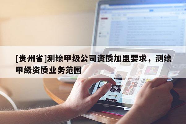 [貴州省]測繪甲級公司資質(zhì)加盟要求，測繪甲級資質(zhì)業(yè)務(wù)范圍