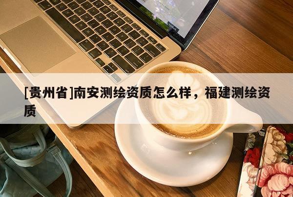 [貴州省]南安測繪資質怎么樣，福建測繪資質